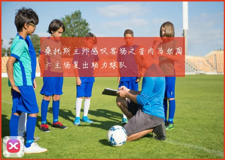 桑托斯主帅感叹客场之苦内马尔周六主场复出助力球队