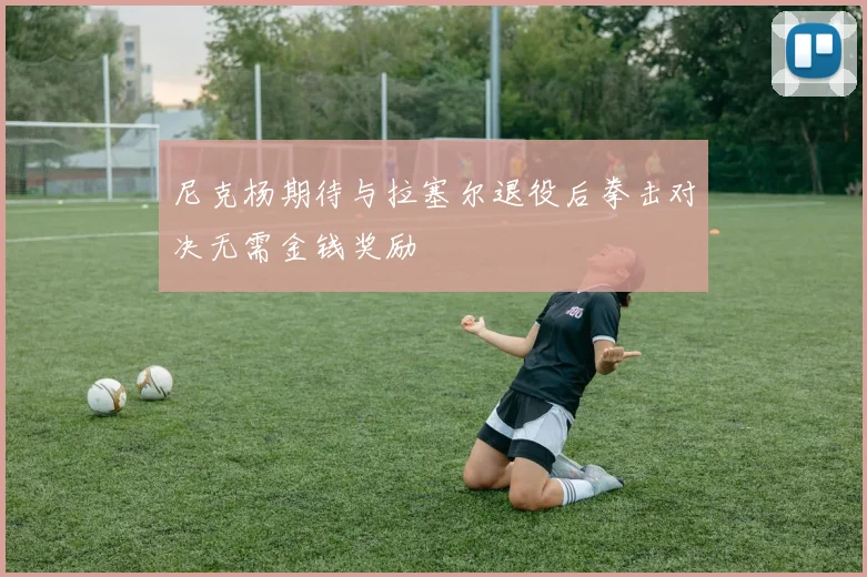 尼克杨期待与拉塞尔退役后拳击对决无需金钱奖励