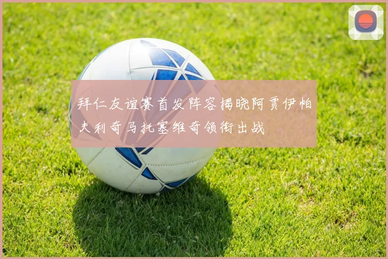 拜仁友谊赛首发阵容揭晓阿贾伊帕夫利奇马托塞维奇领衔出战
