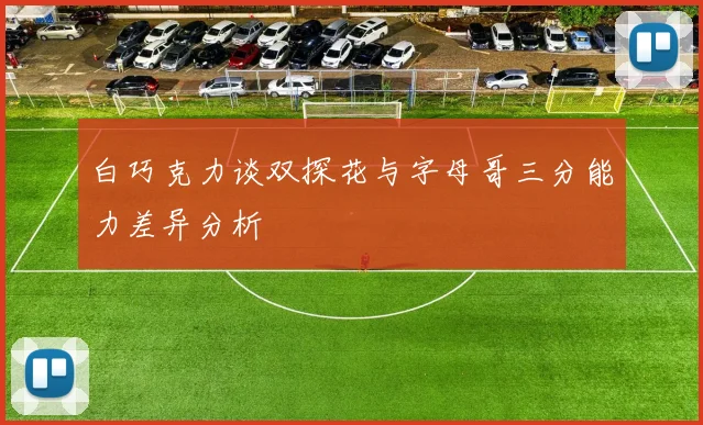 白巧克力谈双探花与字母哥三分能力差异分析