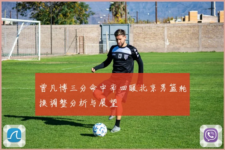 曾凡博三分命中率回暖北京男篮轮换调整分析与展望